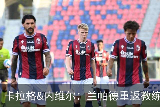 卡拉格&内维尔：兰帕德重返教练岗位很勇敢，未来会执教英格兰